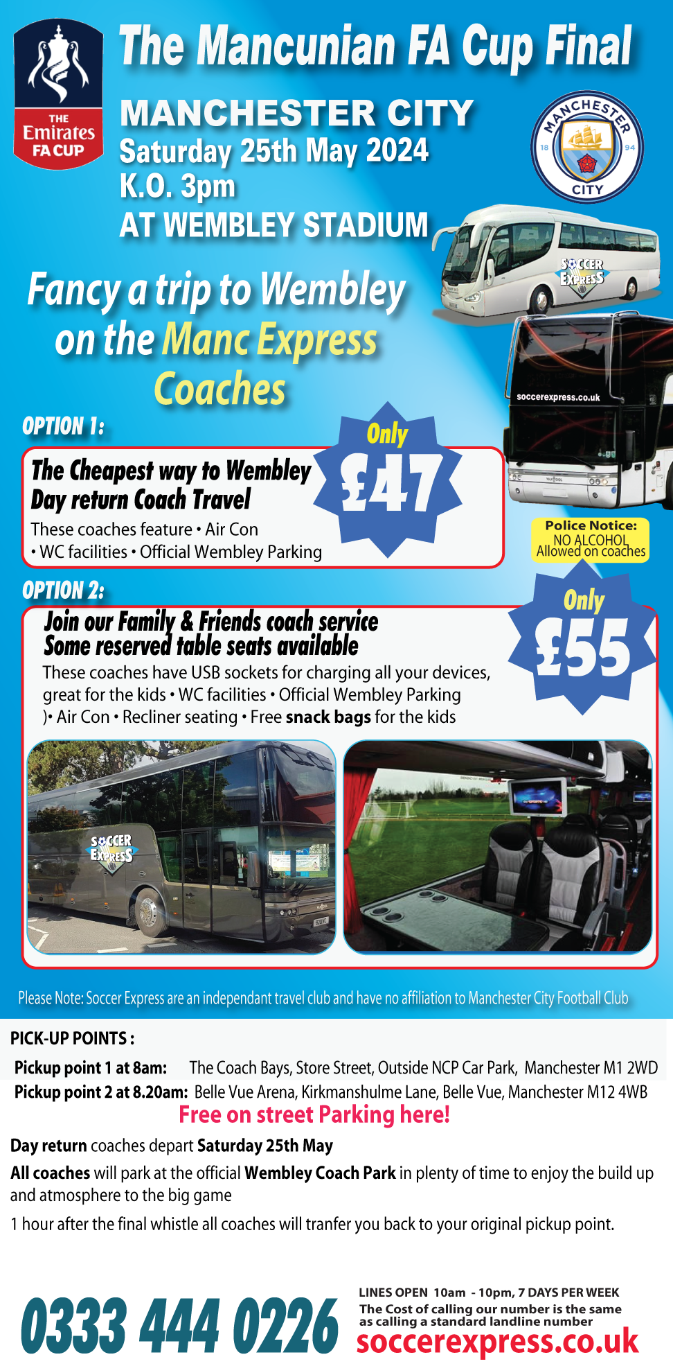 The Mancunian FA Cup Final Manchester City Coach Travel to Wembley Stadium Saturday 25rh May 2024. OPTION 1. The Cheapest way  to Wembley Stadium 
Only  £47. These Coaches feature: Air Con. WC facilities, Recliner Seating, Official Wembley Parking. OPTION 2. Only £55, Join our Family & Friends Coach service, Some reserved table seats. These Coaches have USB sockets for Charging all your devices, great for the kids. Recliner Seating. toilet Facilities. Air Con. Free Snack bag for the Kids. 
PICK-UP POINTS :
Pickup point 1  at 8am:  The Coach Bays, Store Street, Outside NCP Car Park,  Manchester M1 2WD
Pickup point 2 at 8.20am:  Belle Vue Arena, Kirkmanshulme Lane, Belle Vue, Manchester M12 4WB
				Free on street Parking here
Day return coaches depart Saturday 25th May
These times/dates/pick-up points are to be confirmed 
All coaches will park at the official Wembley Coach Park in plenty of time to enjoy the build up and atmosphere to the big game
1 hour after the final whistle all coaches will tranfer you back to your original pickup point.
 . <div class=
