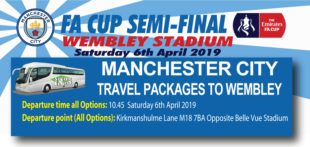 FA Cup Semi Final Wembley Stadium Sunday 7th April 2019 MANCHESTER CITY TRAVEL PACKAGES TO WEMBLEY. Departure time Options 1, 2& 3 (Day Excursions): 07.30 Sun 7th April. Departure time Options 4 (Hotel Package Only): 10.30  Saturday 6th April 2019. Depart point (All Options): Kirkmanshulme Lane M187BA Opp Belle Vue Stadium Car Parking may be available (yet to be advised). Gala bingo carpark, off Kirkmanshulme Lane M187BA
